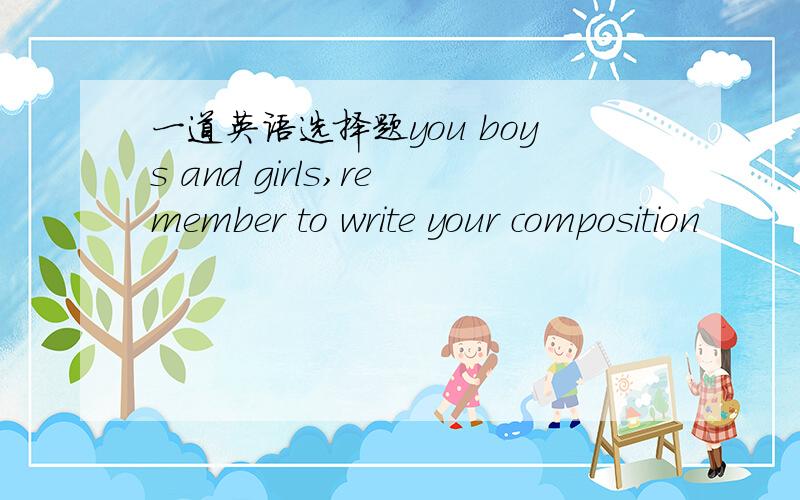 一道英语选择题you boys and girls,remember to write your composition