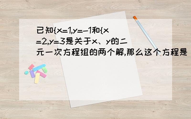 已知{x=1,y=-1和{x=2,y=3是关于x、y的二元一次方程组的两个解,那么这个方程是