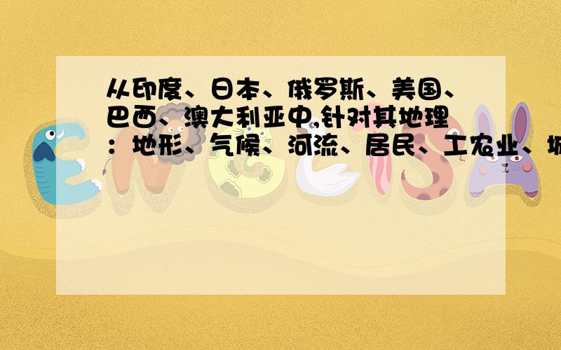 从印度、日本、俄罗斯、美国、巴西、澳大利亚中,针对其地理：地形、气候、河流、居民、工农业、城市整理