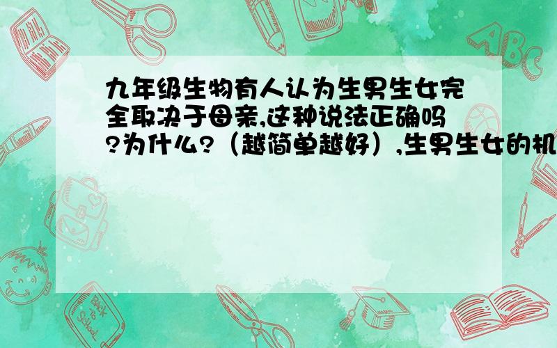 九年级生物有人认为生男生女完全取决于母亲,这种说法正确吗?为什么?（越简单越好）,生男生女的机会是否均等?原因是?