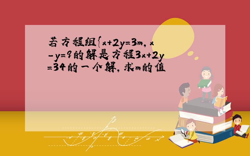 若方程组{x+2y=3m,x-y=9的解是方程3x+2y=34的一个解,求m的值