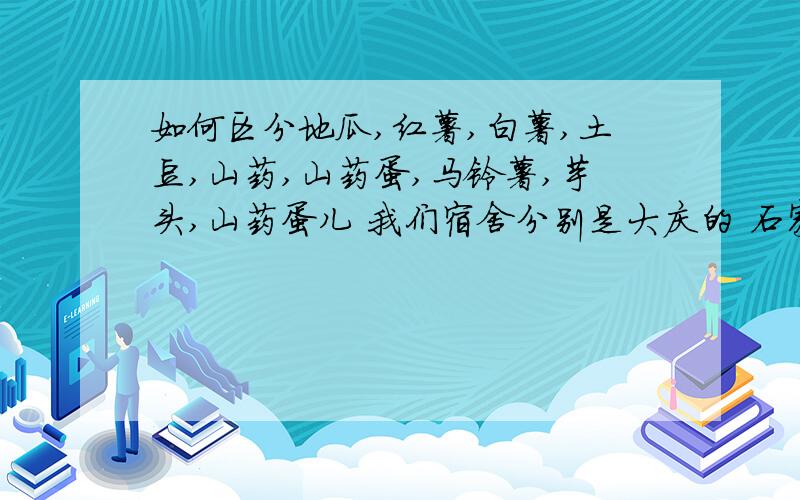 如何区分地瓜,红薯,白薯,土豆,山药,山药蛋,马铃薯,芋头,山药蛋儿 我们宿舍分别是大庆的 石家庄鹿泉 邯郸 荆们 唐山