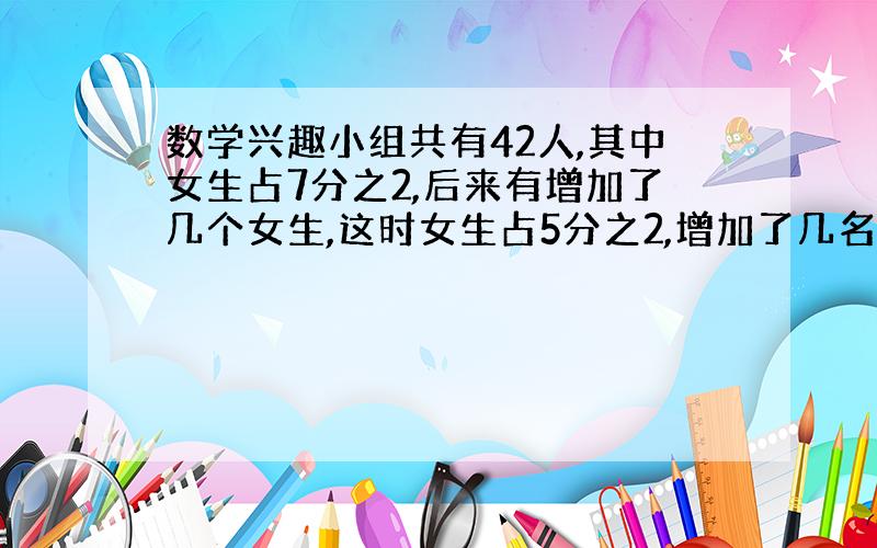 数学兴趣小组共有42人,其中女生占7分之2,后来有增加了几个女生,这时女生占5分之2,增加了几名女生?