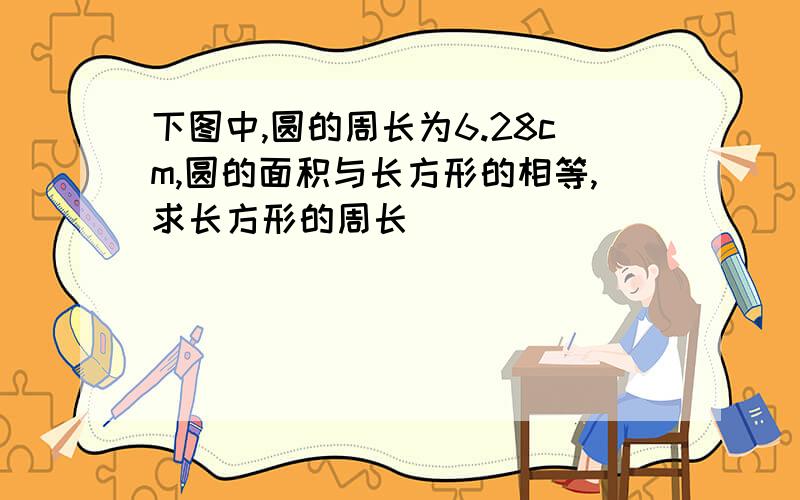 下图中,圆的周长为6.28cm,圆的面积与长方形的相等,求长方形的周长