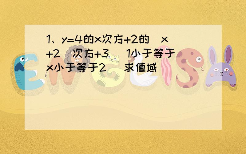 1、y=4的x次方+2的（x+2）次方+3 （1小于等于x小于等于2） 求值域