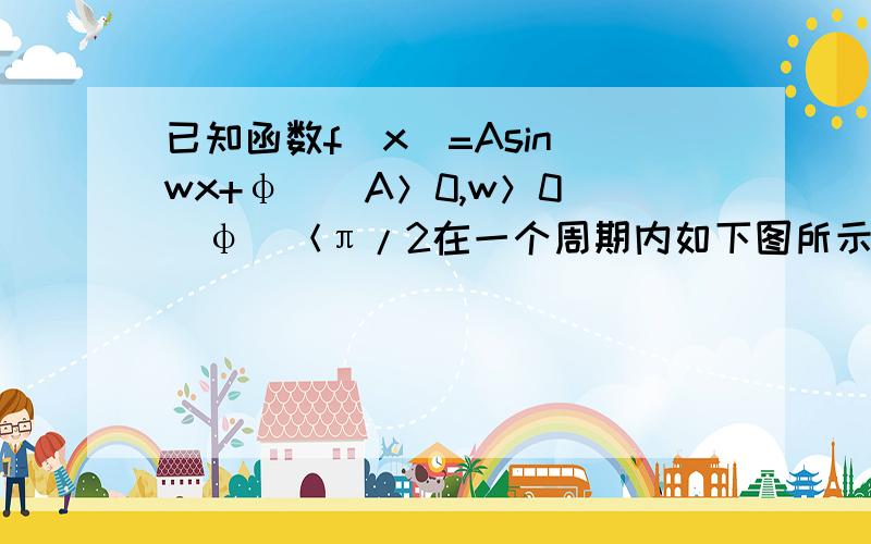 已知函数f（x）=Asin（wx+φ）（A＞0,w＞0）|φ|＜π/2在一个周期内如下图所示（1）求函数的解析式（2）设