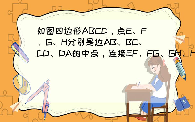 如图四边形ABCD，点E、F、G、H分别是边AB、BC、CD、DA的中点，连接EF、FG、GH、HE，得到四边形EFGH