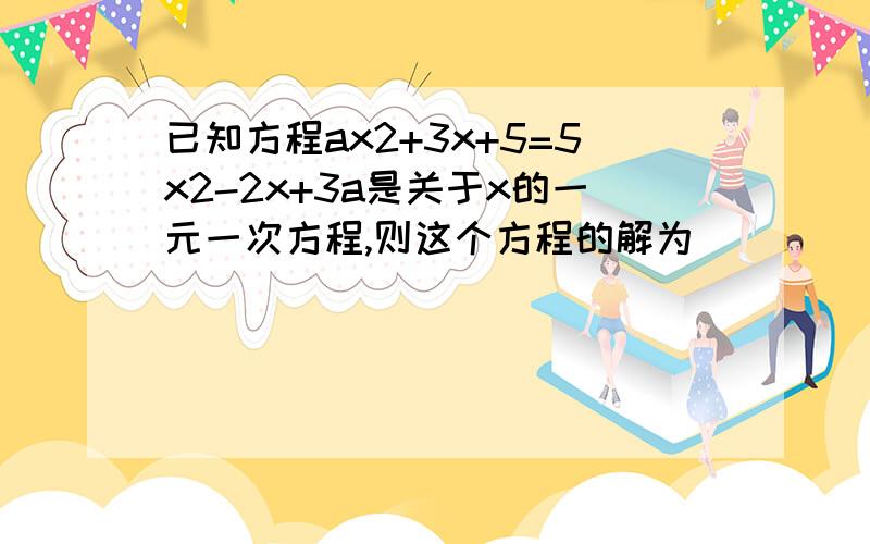 已知方程ax2+3x+5=5x2-2x+3a是关于x的一元一次方程,则这个方程的解为（ ）