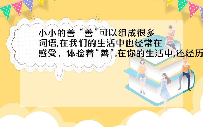 小小的善 “善”可以组成很多词语,在我们的生活中也经常在感受、体验着“善”.在你的生活中,还经历过怎样的“善”,是“友善