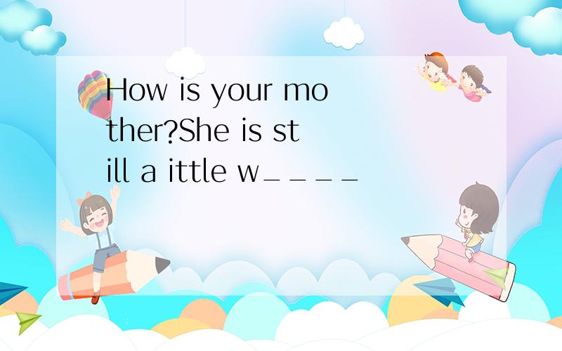 How is your mother?She is still a ittle w____