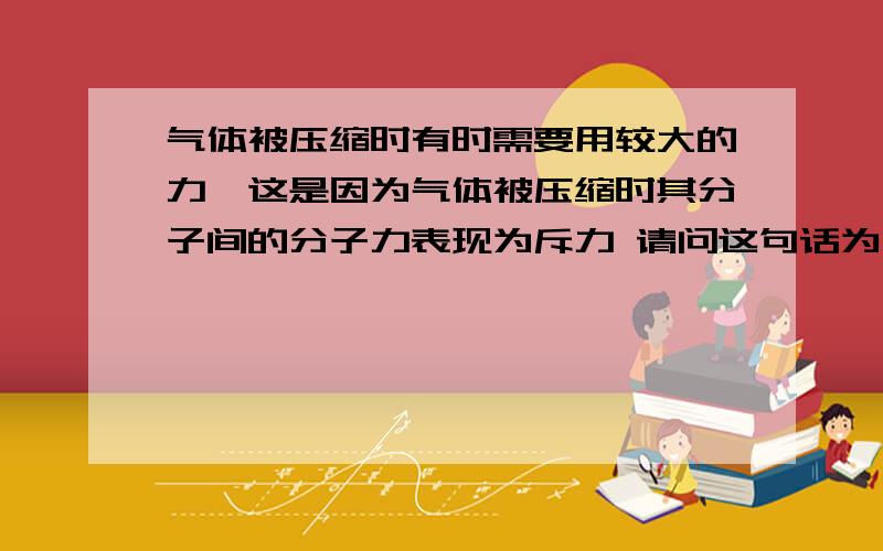 气体被压缩时有时需要用较大的力,这是因为气体被压缩时其分子间的分子力表现为斥力 请问这句话为什么不对