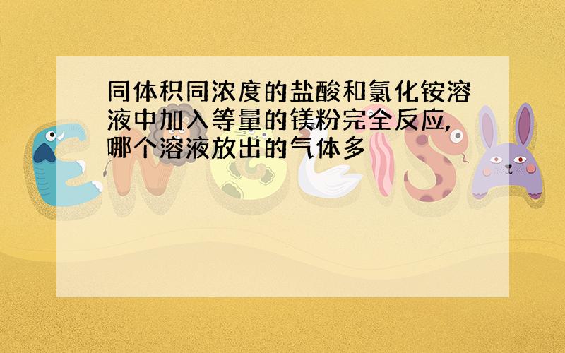 同体积同浓度的盐酸和氯化铵溶液中加入等量的镁粉完全反应,哪个溶液放出的气体多