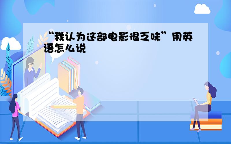 “我认为这部电影很乏味”用英语怎么说