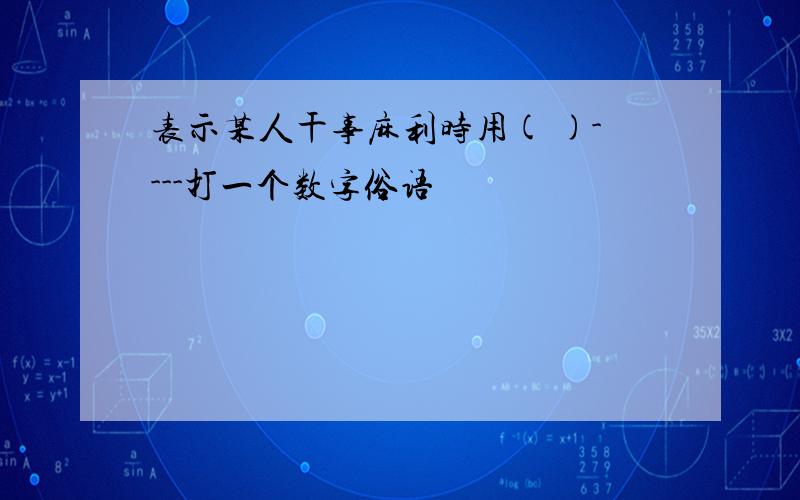 表示某人干事麻利时用( )----打一个数字俗语