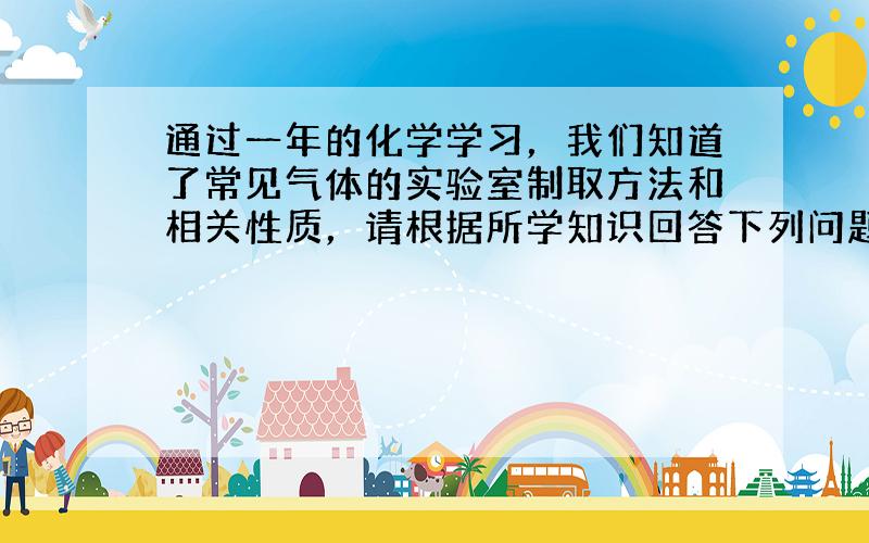 通过一年的化学学习，我们知道了常见气体的实验室制取方法和相关性质，请根据所学知识回答下列问题：