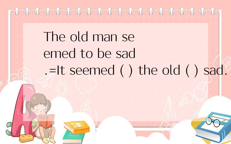 The old man seemed to be sad.=It seemed ( ) the old ( ) sad.