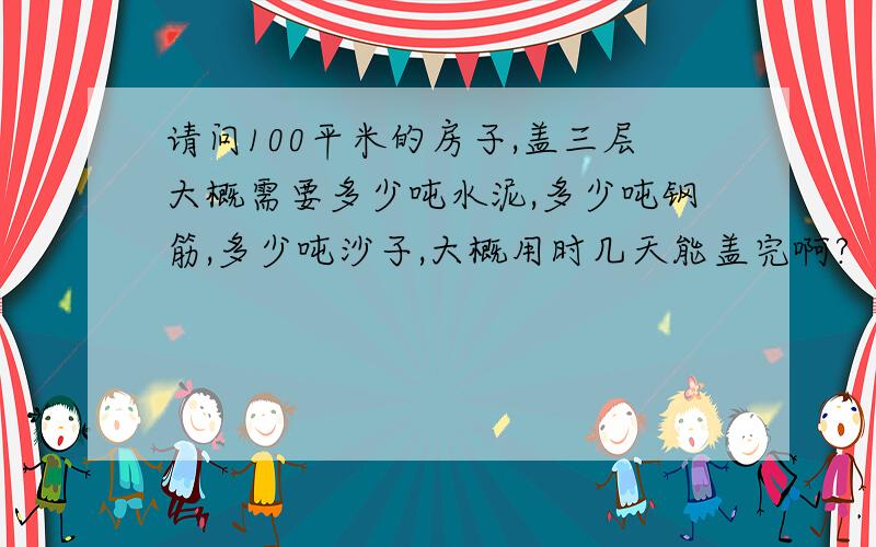 请问100平米的房子,盖三层大概需要多少吨水泥,多少吨钢筋,多少吨沙子,大概用时几天能盖完啊?