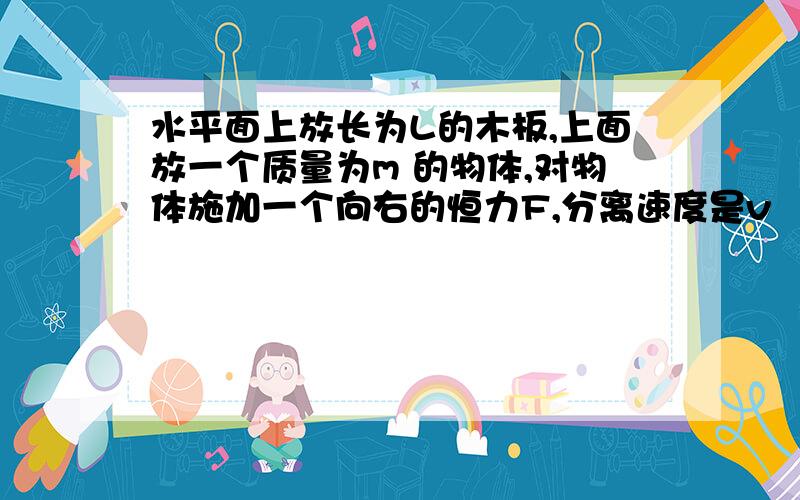 水平面上放长为L的木板,上面放一个质量为m 的物体,对物体施加一个向右的恒力F,分离速度是v