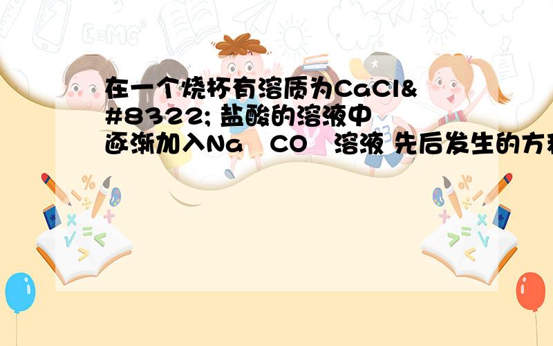 在一个烧杯有溶质为CaCl₂ 盐酸的溶液中 逐渐加入Na₂CO₃溶液 先后发生的方程