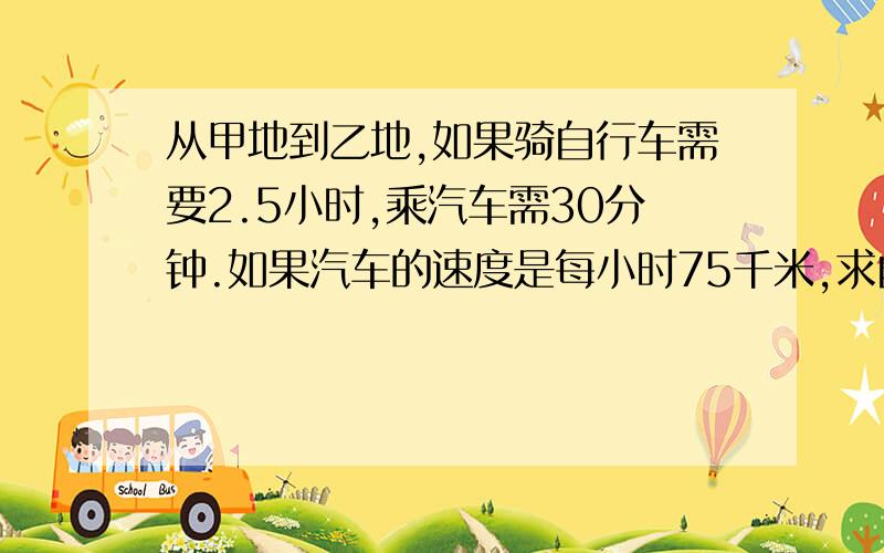 从甲地到乙地,如果骑自行车需要2.5小时,乘汽车需30分钟.如果汽车的速度是每小时75千米,求自行车的速度