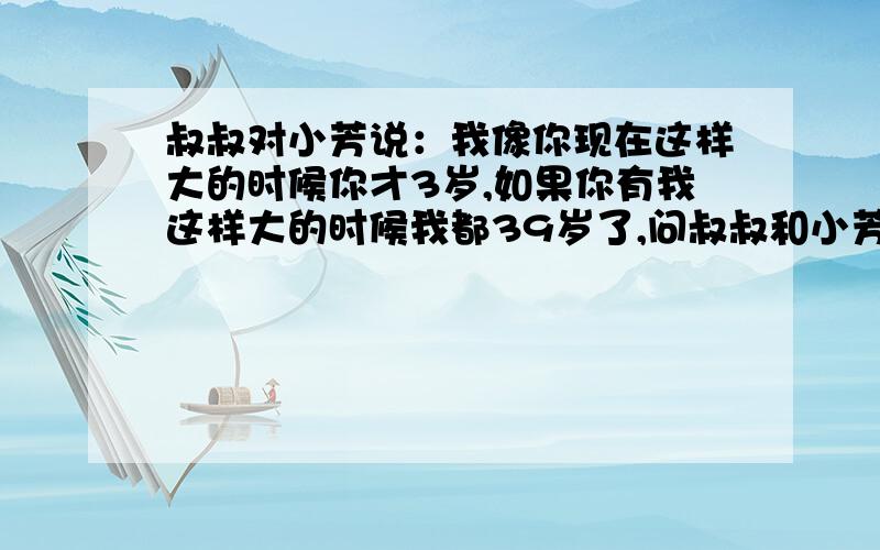 叔叔对小芳说：我像你现在这样大的时候你才3岁,如果你有我这样大的时候我都39岁了,问叔叔和小芳现在多少岁?