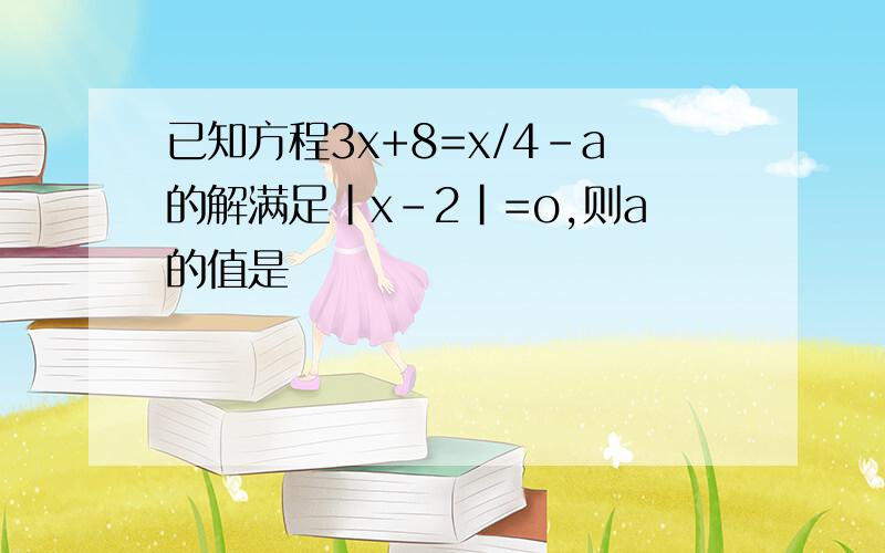 已知方程3x+8=x/4-a的解满足|x-2|=o,则a的值是