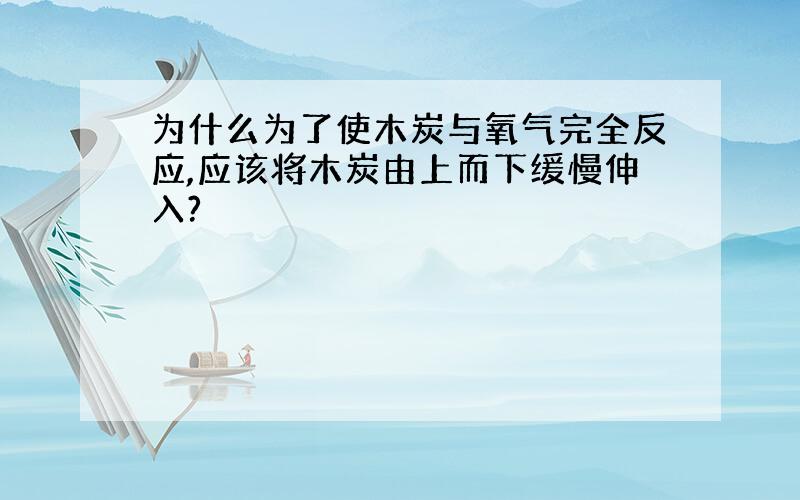 为什么为了使木炭与氧气完全反应,应该将木炭由上而下缓慢伸入?