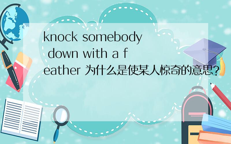 knock somebody down with a feather 为什么是使某人惊奇的意思?