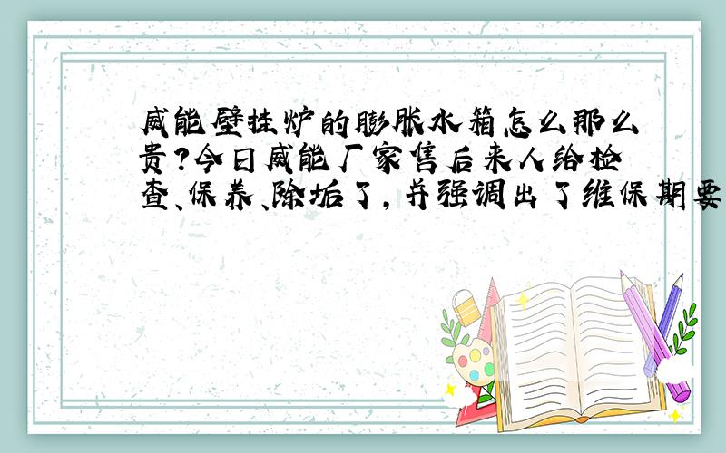 威能壁挂炉的膨胀水箱怎么那么贵?今日威能厂家售后来人给检查、保养、除垢了,并强调出了维保期要是换膨胀水箱说是需要两千多元