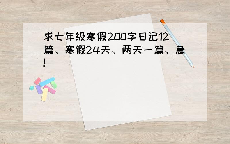 求七年级寒假200字日记12篇、寒假24天、两天一篇、急!