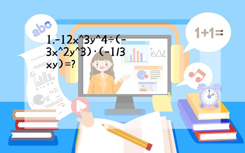 1.-12x^3y^4÷(-3x^2y^3)·(-1/3xy)=?