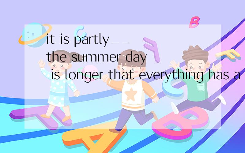 it is partly__the summer day is longer that everything has a