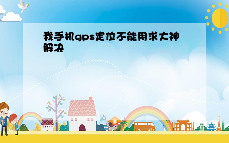 我手机gps定位不能用求大神解决