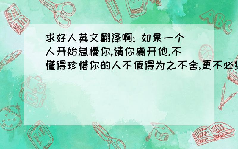 求好人英文翻译啊: 如果一个人开始怠慢你,请你离开他.不懂得珍惜你的人不值得为之不舍,更不必继续