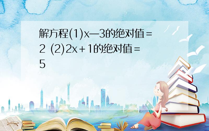 解方程(1)x―3的绝对值＝2 (2)2x＋1的绝对值＝5