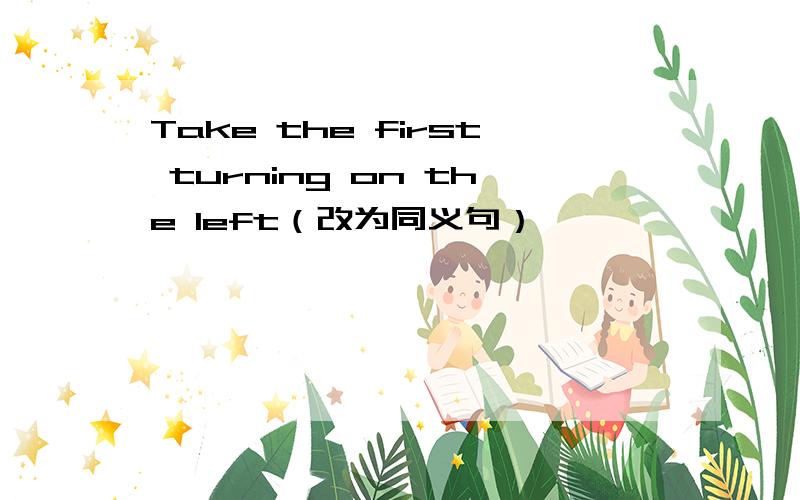 Take the first turning on the left（改为同义句）