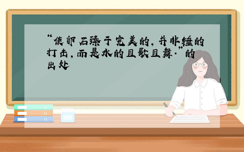 “使卵石臻于完美的,并非锤的打击,而是水的且歌且舞.”的出处