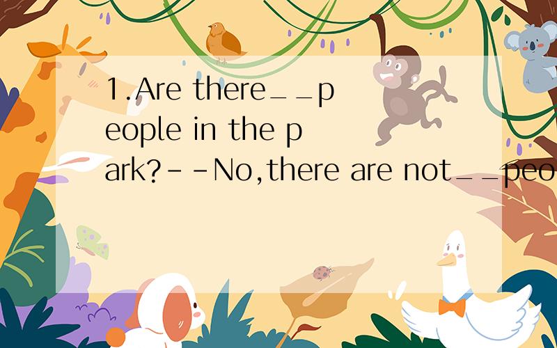 1.Are there__people in the park?--No,there are not__people t