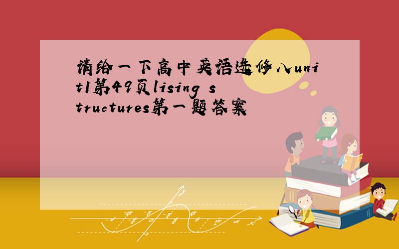 请给一下高中英语选修八unit1第49页lising structures第一题答案