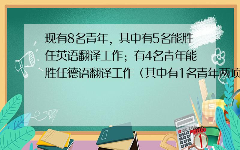 现有8名青年，其中有5名能胜任英语翻译工作；有4名青年能胜任德语翻译工作（其中有1名青年两项工作都能胜任），现在要从中挑