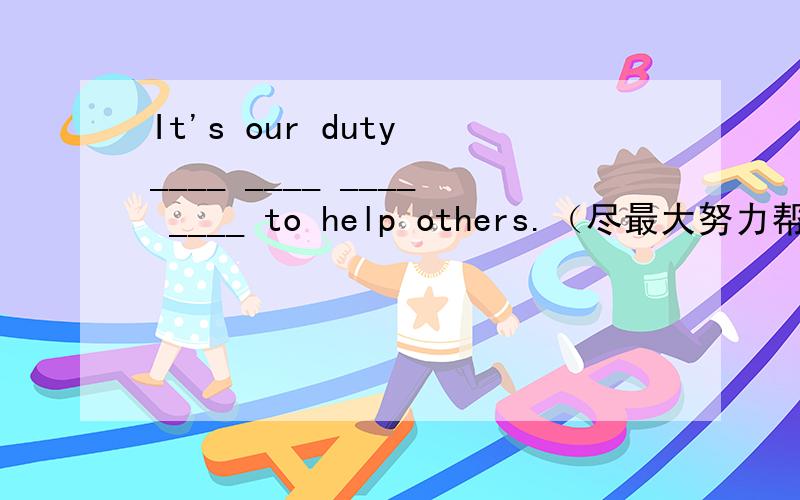 It's our duty ____ ____ ____ ____ to help others.（尽最大努力帮助别人是