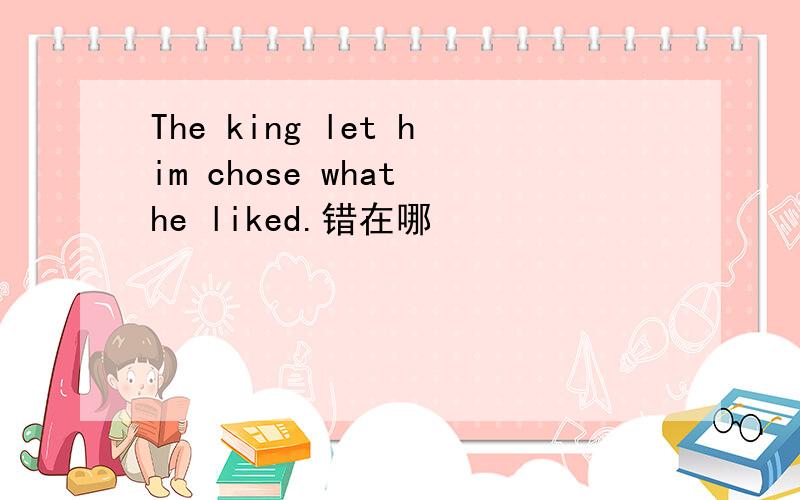 The king let him chose what he liked.错在哪