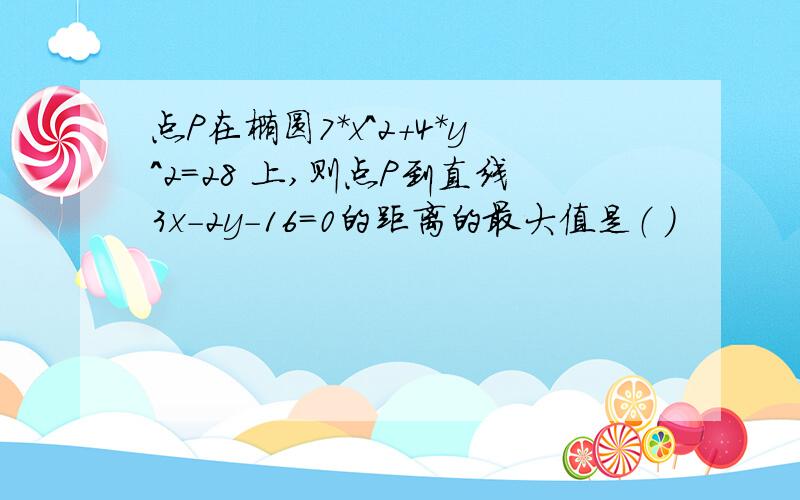 点P在椭圆7*x^2+4*y^2=28 上,则点P到直线3x-2y-16=0的距离的最大值是（ ）