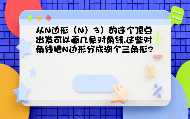 从N边形（N〉3）的这个顶点出发可以画几条对角线,这些对角线把N边形分成湖个三角形?