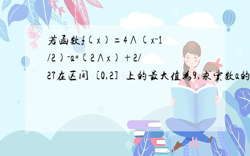 若函数f(x)=4∧(x-1/2)-a*(2∧x)+2/27在区间［0,2］上的最大值为9,求实数a的值