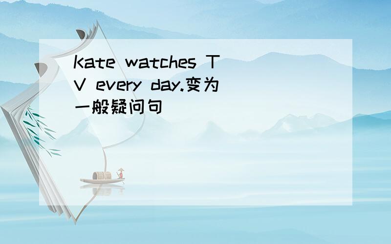 Kate watches TV every day.变为一般疑问句