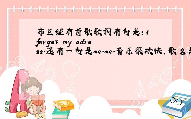 布兰妮有首歌歌词有句是：i forget my adress.还有一句是me.me.音乐很欢快,歌名是A开头的叫什么?