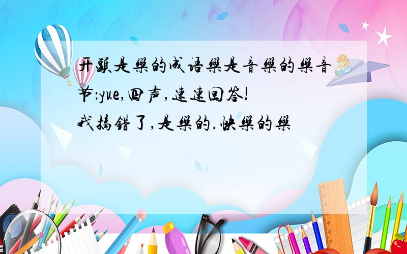 开头是乐的成语乐是音乐的乐音节：yue,四声,速速回答!我搞错了,是乐的.快乐的乐