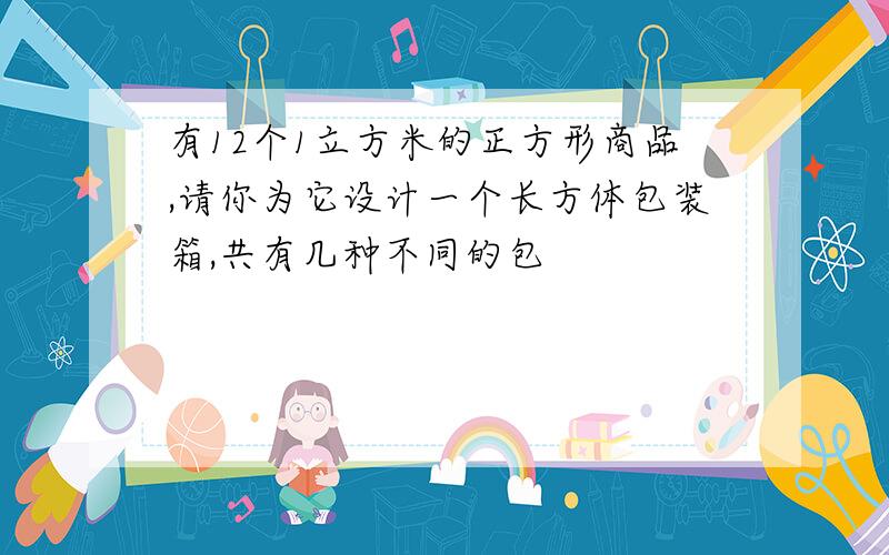 有12个1立方米的正方形商品,请你为它设计一个长方体包装箱,共有几种不同的包