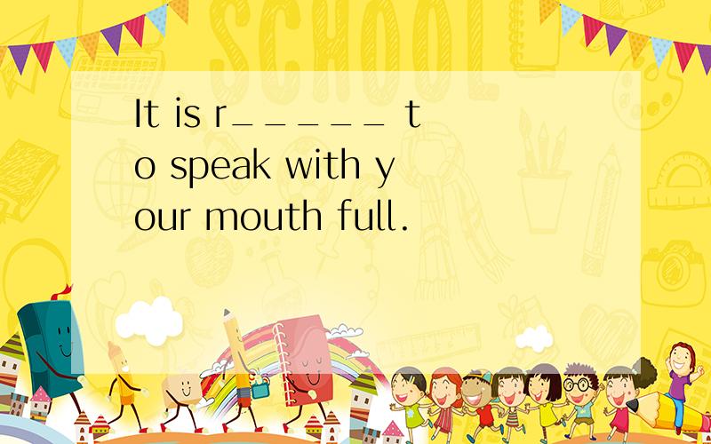 It is r_____ to speak with your mouth full.